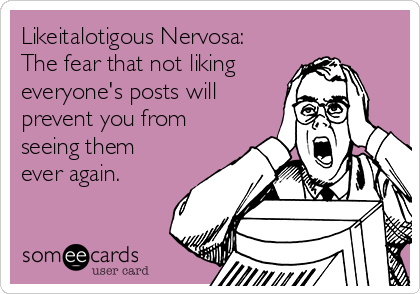 Likeitalotigous Nervosa:
The fear that not liking 
everyone's posts will
prevent you from
seeing them
ever again.