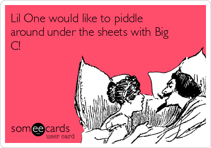 Lil One would like to piddle
around under the sheets with Big
C!