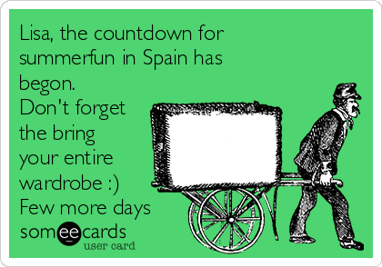 Lisa, the countdown for
summerfun in Spain has
begon.
Don't forget
the bring
your entire
wardrobe :) 
Few more days