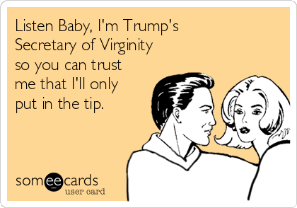 Listen Baby, I'm Trump's
Secretary of Virginity 
so you can trust
me that I'll only
put in the tip.