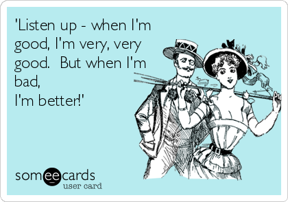 'Listen up - when I'm
good, I'm very, very
good.  But when I'm
bad,
I'm better!'