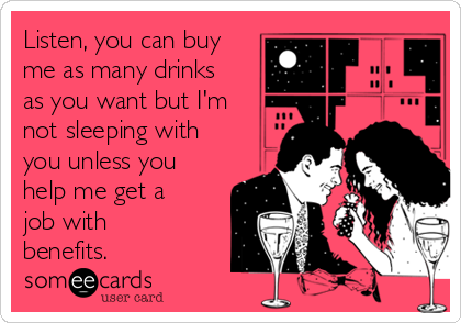 Listen, you can buy
me as many drinks
as you want but I'm
not sleeping with
you unless you
help me get a
job with
benefits. 