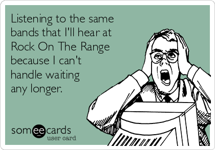 Listening to the same
bands that I'll hear at
Rock On The Range
because I can't
handle waiting
any longer.