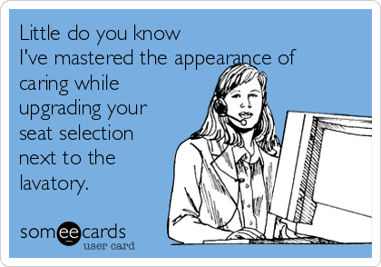 Little do you know
I've mastered the appearance of
caring while
upgrading your
seat selection
next to the
lavatory.