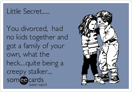 Little Secret......

You divorced,  had
no kids together and
got a family of your
own, what the
heck....quite being a
creepy stalker....