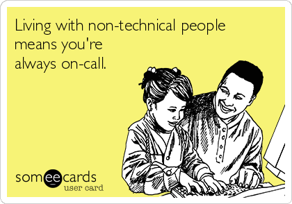 Living with non-technical people
means you're
always on-call.