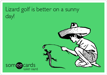 Lizard golf is better on a sunny
day!