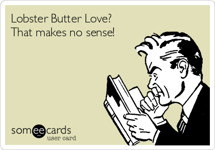 Lobster Butter Love?
That makes no sense!