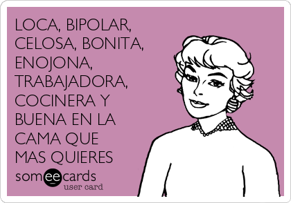 LOCA, BIPOLAR,
CELOSA, BONITA,
ENOJONA,
TRABAJADORA,
COCINERA Y
BUENA EN LA
CAMA QUE
MAS QUIERES