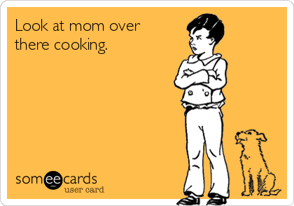 Look at mom over
there cooking. 