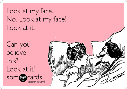 Look at my face. 
No. Look at my face!
Look at it. 

Can you
believe
this?
Look at it! 