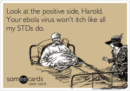 Look at the positive side, Harold.
Your ebola virus won't itch like all
my STDs do.