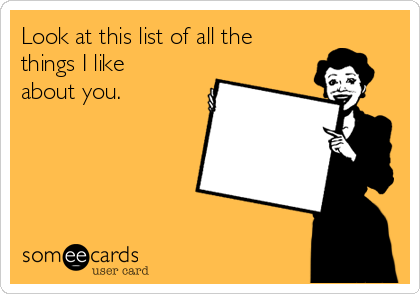 Look at this list of all the
things I like
about you. 