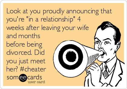 Look at you proudly announcing that
you're "in a relationship" 4
weeks after leaving your wife
and months
before being
divorced. Did
you just meet
her? #cheater