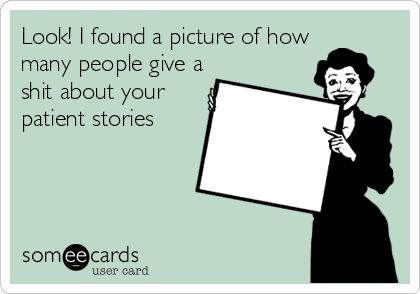 Look! I found a picture of how
many people give a
shit about your
patient stories