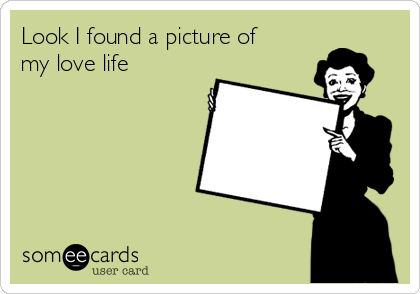 Look I found a picture of
my love life 