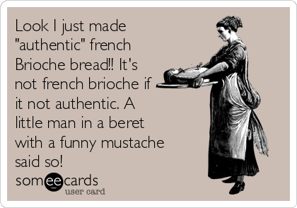 Look I just made 
"authentic" french
Brioche bread!! It's
not french brioche if 
it not authentic. A
little man in a beret
with a funny mustache
said so!