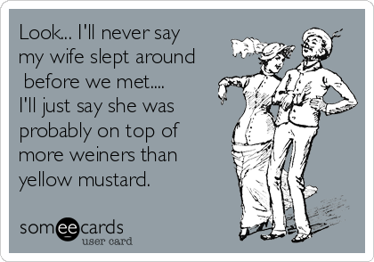 Look... I'll never say
my wife slept around
 before we met....
I'll just say she was
probably on top of
more weiners than
yellow mustard.