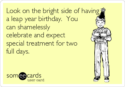 Look on the bright side of having
a leap year birthday.  You
can shamelessly
celebrate and expect
special treatment for two
full days. 