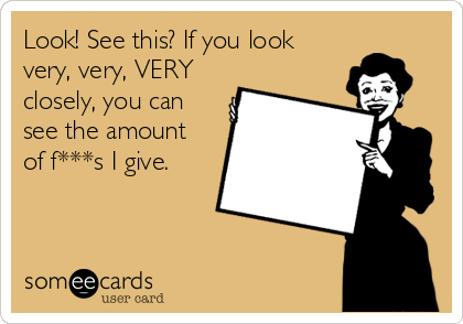 Look! See this? If you look
very, very, VERY
closely, you can
see the amount
of f***s I give.