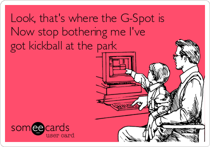 Look, that's where the G-Spot is
Now stop bothering me I've
got kickball at the park