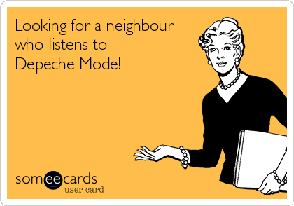 Looking for a neighbour
who listens to 
Depeche Mode!