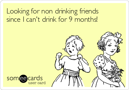 Looking for non drinking friends
since I can't drink for 9 months!