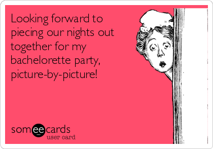 Looking forward to
piecing our nights out
together for my
bachelorette party,
picture-by-picture!