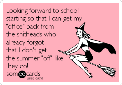 Looking forward to school
starting so that I can get my
"office" back from
the shitheads who
already forgot
that I don't get
the summer "off" like
they do!