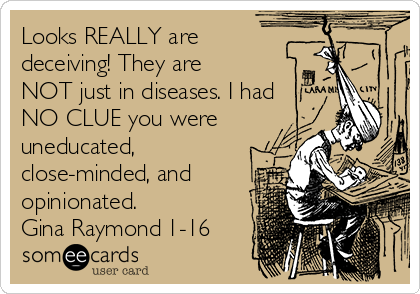 Looks REALLY are
deceiving! They are
NOT just in diseases. I had
NO CLUE you were
uneducated,
close-minded, and
opinionated. 
Gina Raymond 1-16