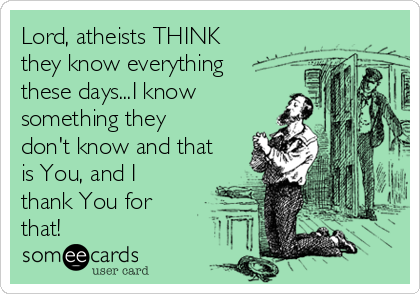 Lord, atheists THINK
they know everything
these days...I know
something they
don't know and that
is You, and I
thank You for
that!