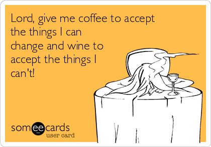 Lord, give me coffee to accept
the things I can
change and wine to
accept the things I
can't!