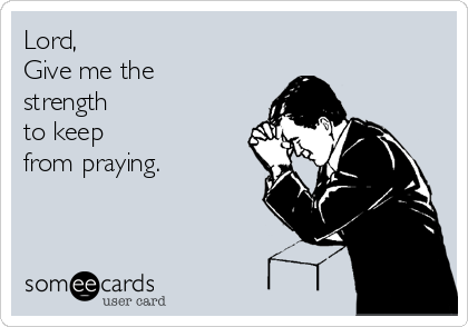 Lord,  
Give me the
strength 
to keep
from praying.