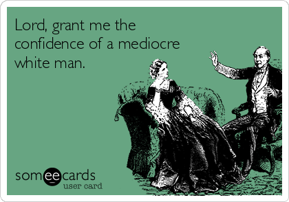 Lord, grant me the 
confidence of a mediocre
white man.