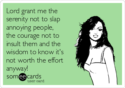 Lord grant me the
serenity not to slap
annoying people,
the courage not to
insult them and the
wisdom to know it's
not worth the effort
anyway!