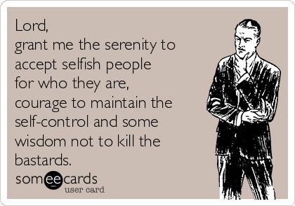 Lord,
grant me the serenity to
accept selfish people
for who they are,
courage to maintain the
self-control and some
wisdom not to kill the
bastards.