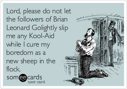 Lord, please do not let
the followers of Brian
Leonard Golightly slip
me any Kool-Aid
while I cure my
boredom as a
new sheep in the
flock.