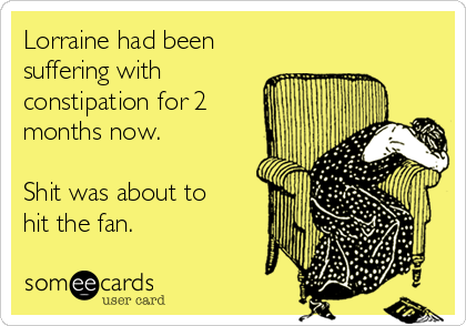 Lorraine had been
suffering with
constipation for 2
months now. 

Shit was about to
hit the fan. 