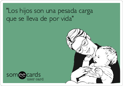 "Los hijos son una pesada carga
que se lleva de por vida"