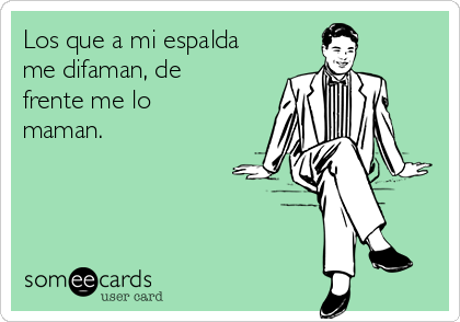 Los que a mi espalda
me difaman, de
frente me lo
maman.