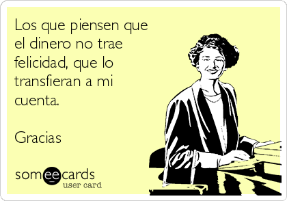 Los que piensen que
el dinero no trae
felicidad, que lo
transfieran a mi
cuenta.

Gracias