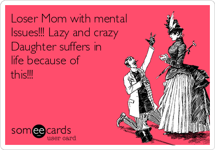 Loser Mom with mental
Issues!!! Lazy and crazy
Daughter suffers in
life because of
this!!!