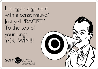 Losing an argument
with a conservative? 
Just yell “RACIST”
To the top of
your lungs.
YOU WIN!!!!!
