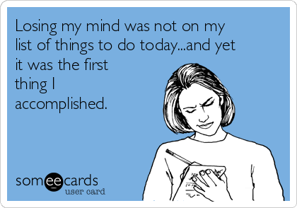 Losing my mind was not on my
list of things to do today...and yet
it was the first
thing I
accomplished.