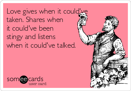 Love gives when it could've
taken. Shares when
it could've been
stingy and listens
when it could've talked.