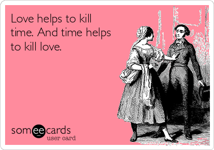 Love helps to kill
time. And time helps
to kill love. 