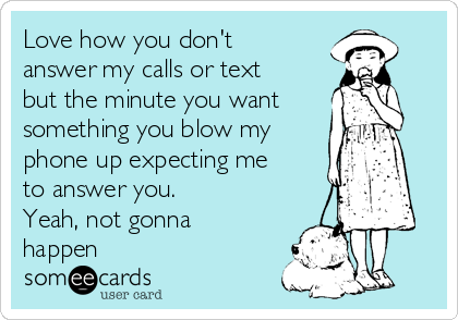 Love how you don't
answer my calls or text
but the minute you want
something you blow my
phone up expecting me
to answer you.
Yeah, not gonna
happen