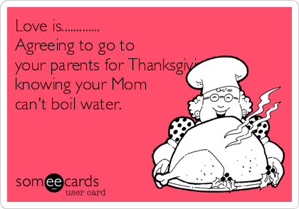 Love is.............
Agreeing to go to
your parents for Thanksgiving
knowing your Mom
can't boil water.