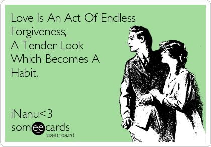 Love Is An Act Of Endless
Forgiveness,
A Tender Look
Which Becomes A
Habit.


iNanu<3