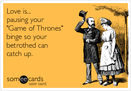 Love is...
pausing your
"Game of Thrones"
binge so your
betrothed can 
catch up.